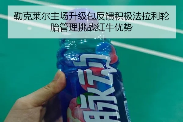 勒克莱尔主场升级包反馈积极法拉利轮胎管理挑战红牛优势（AGGaming）