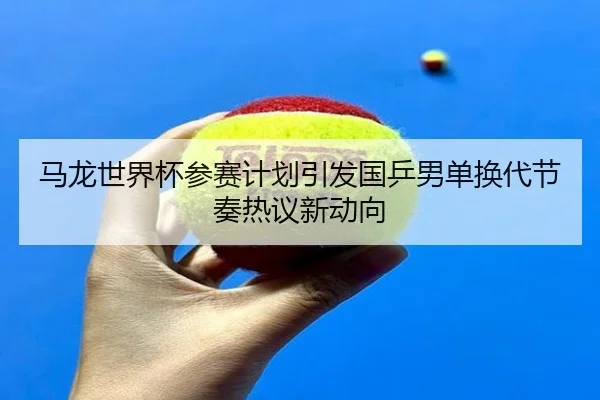 马龙世界杯参赛计划引发国乒男单换代节奏热议新动向
