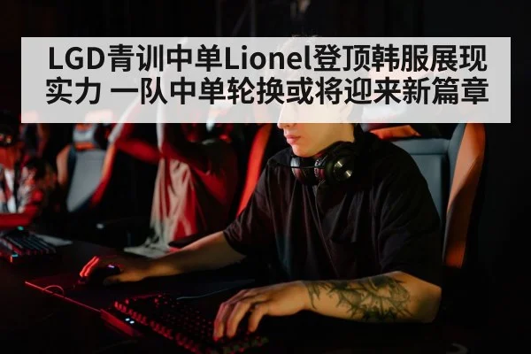 LGD青训中单Lionel登顶韩服展现实力 一队中单轮换或将迎来新篇章