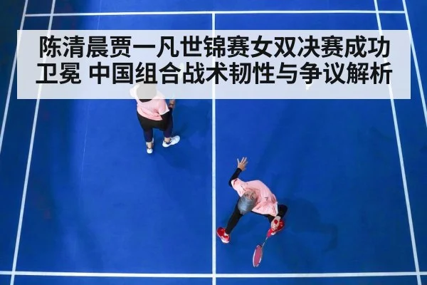 陈清晨贾一凡世锦赛女双决赛成功卫冕 中国组合战术韧性与争议解析