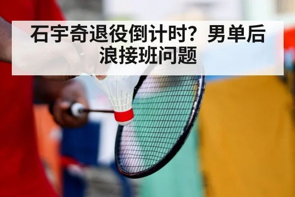 石宇奇退役倒计时？男单后浪接班问题
