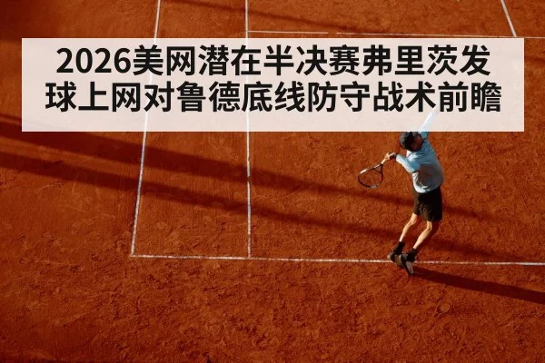 2026美网潜在半决赛弗里茨发球上网对鲁德底线防守战术前瞻