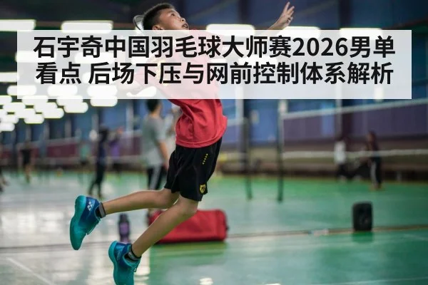 石宇奇中国羽毛球大师赛2026男单看点 后场下压与网前控制体系解析