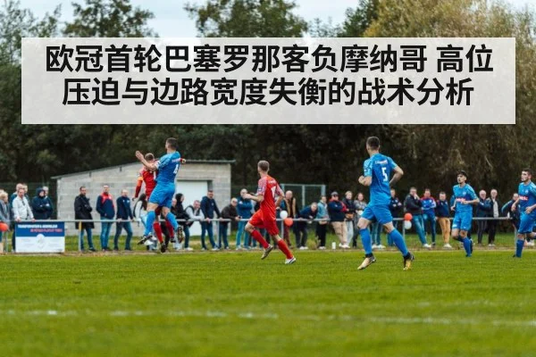 欧冠首轮巴塞罗那客负摩纳哥 高位压迫与边路宽度失衡的战术分析