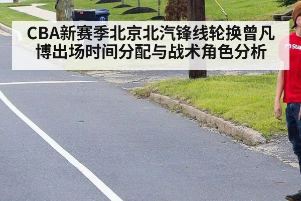 CBA新赛季北京北汽锋线轮换曾凡博出场时间分配与战术角色分析
