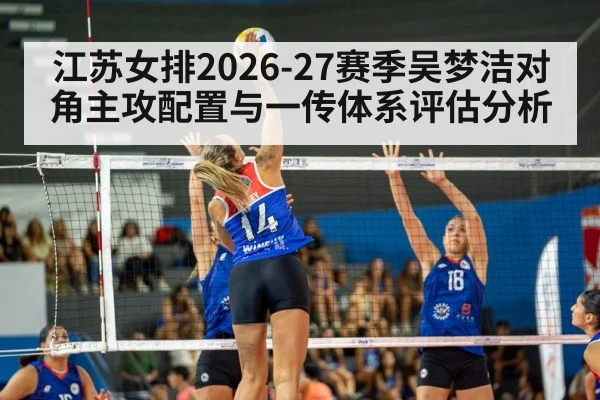 江苏女排2026-27赛季吴梦洁对角主攻配置与一传体系评估分析