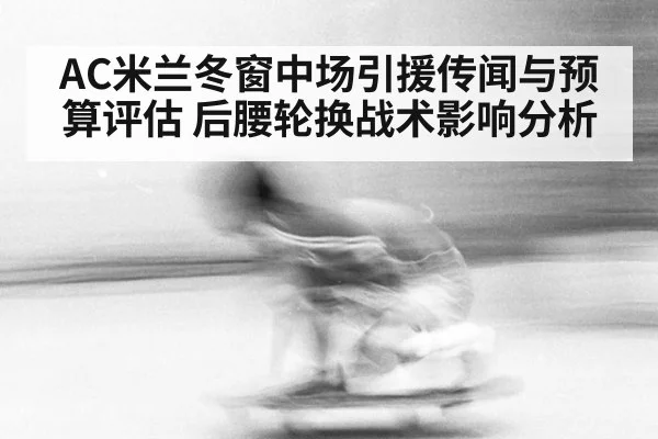 AC米兰冬窗中场引援传闻与预算评估 后腰轮换战术影响分析
