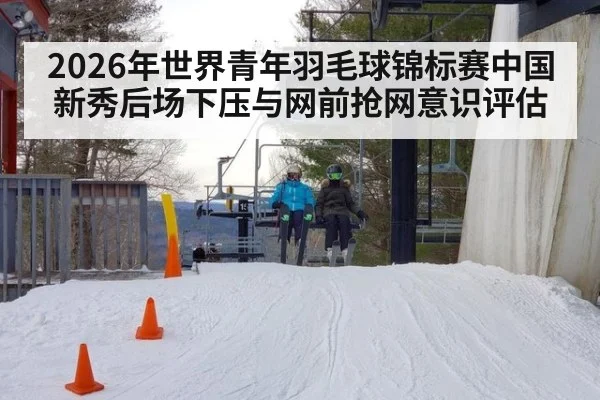 2026年世界青年羽毛球锦标赛中国新秀后场下压与网前抢网意识评估