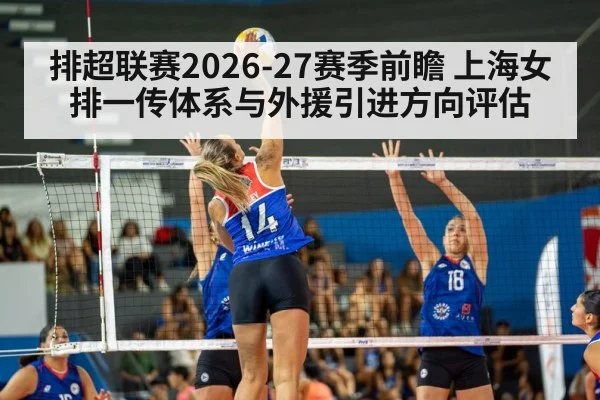 排超联赛2026-27赛季前瞻 上海女排一传体系与外援引进方向评估